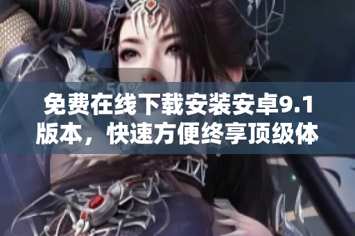 免费在线下载安装安卓9.1版本，快速方便终享顶级体验