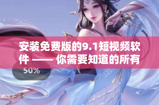 安装免费版的9.1短视频软件 —— 你需要知道的所有信息
