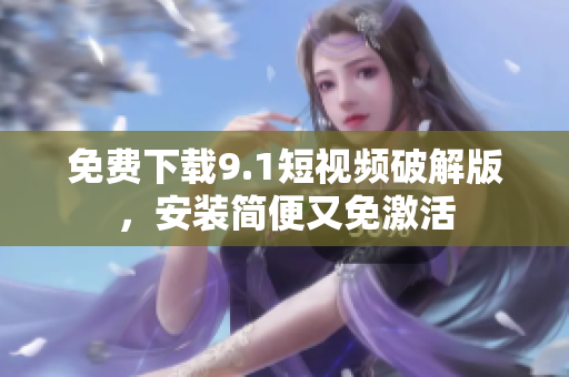 免费下载9.1短视频破解版，安装简便又免激活