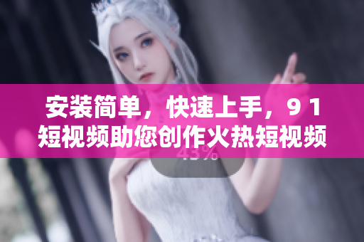 安装简单，快速上手，9 1短视频助您创作火热短视频！