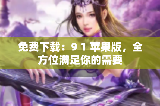 免费下载：9 1 苹果版，全方位满足你的需要