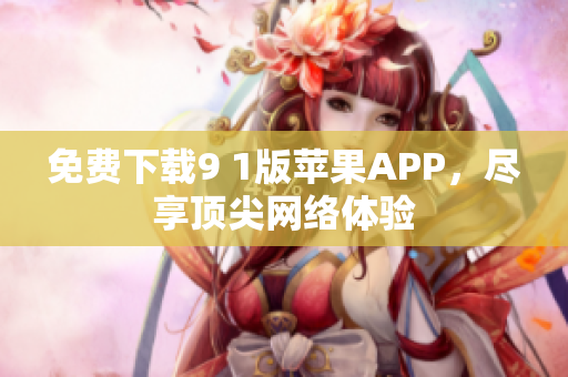 免费下载9 1版苹果APP，尽享顶尖网络体验