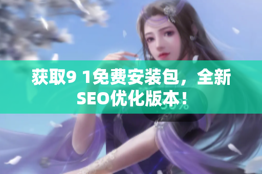 获取9 1免费安装包，全新SEO优化版本！
