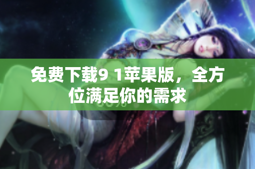 免费下载9 1苹果版，全方位满足你的需求