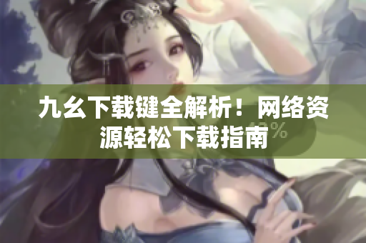 九幺下载键全解析！网络资源轻松下载指南
