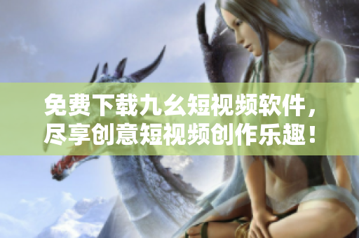 免费下载九幺短视频软件，尽享创意短视频创作乐趣！