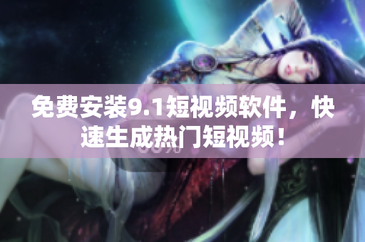 免费安装9.1短视频软件，快速生成热门短视频！