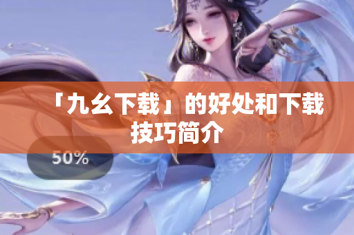 「九幺下载」的好处和下载技巧简介