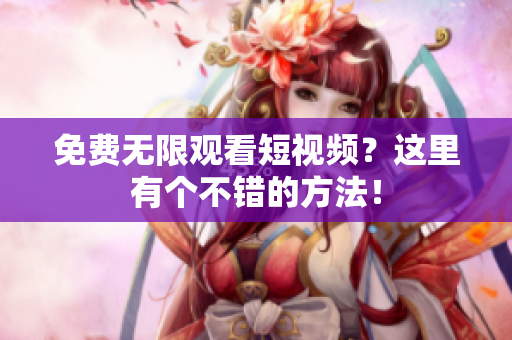 免费无限观看短视频？这里有个不错的方法！