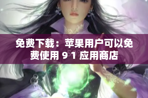 免费下载：苹果用户可以免费使用 9 1 应用商店