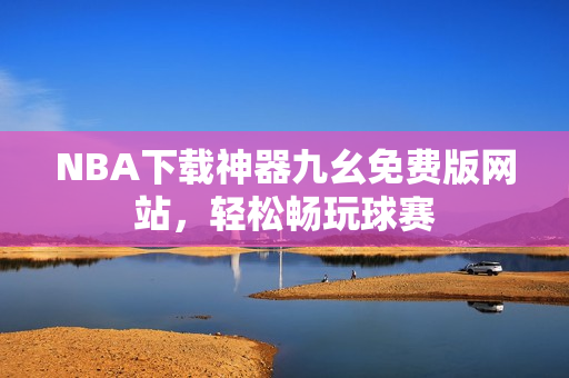 NBA下载神器九幺免费版网站，轻松畅玩球赛