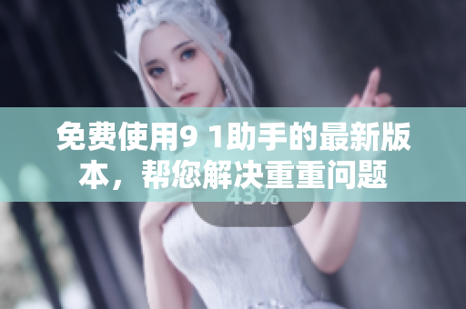 免费使用9 1助手的最新版本，帮您解决重重问题