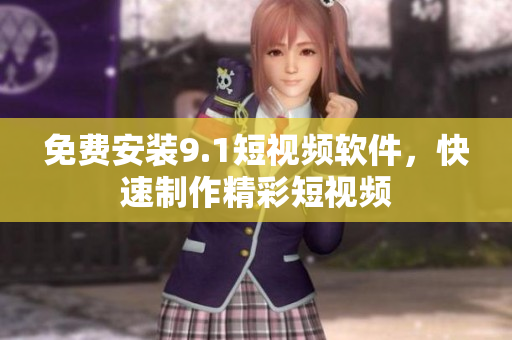 免费安装9.1短视频软件，快速制作精彩短视频