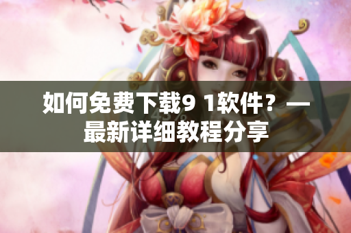 如何免费下载9 1软件？—最新详细教程分享