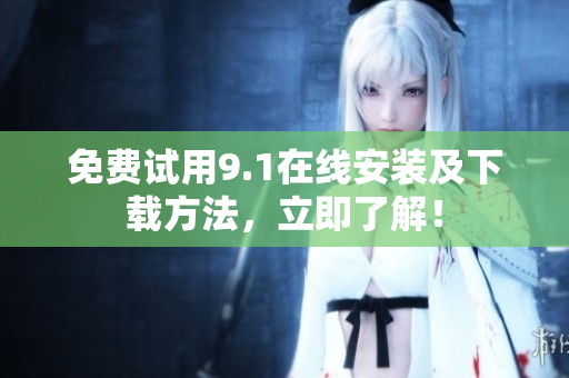 免费试用9.1在线安装及下载方法，立即了解！
