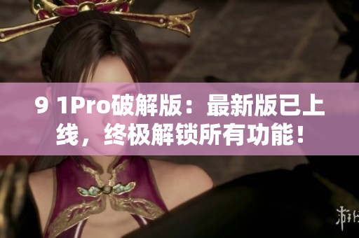 9 1Pro破解版：最新版已上线，终极解锁所有功能！