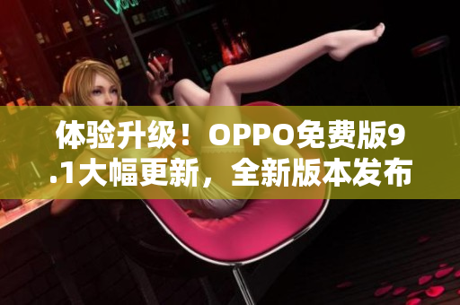 体验升级！OPPO免费版9.1大幅更新，全新版本发布