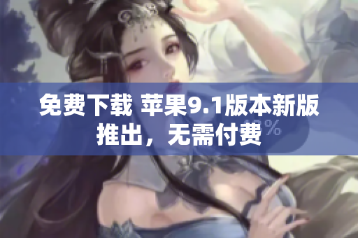 免费下载 苹果9.1版本新版推出，无需付费