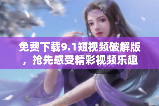 免费下载9.1短视频破解版，抢先感受精彩视频乐趣