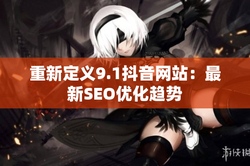 重新定义9.1抖音网站：最新SEO优化趋势