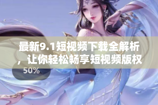 最新9.1短视频下载全解析，让你轻松畅享短视频版权资讯