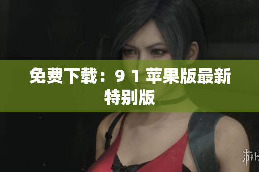 免费下载：9 1 苹果版最新特别版