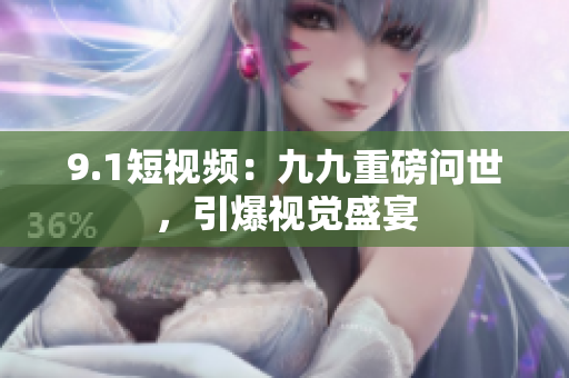9.1短视频：九九重磅问世，引爆视觉盛宴