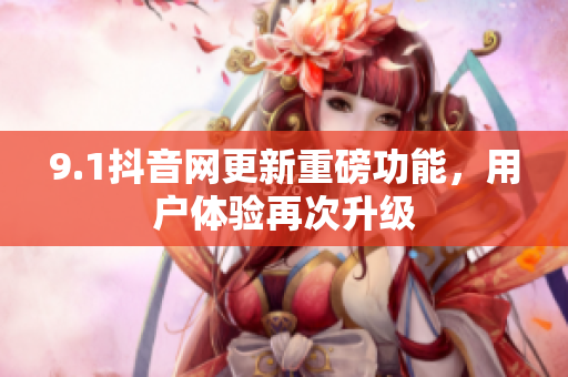 9.1抖音网更新重磅功能，用户体验再次升级