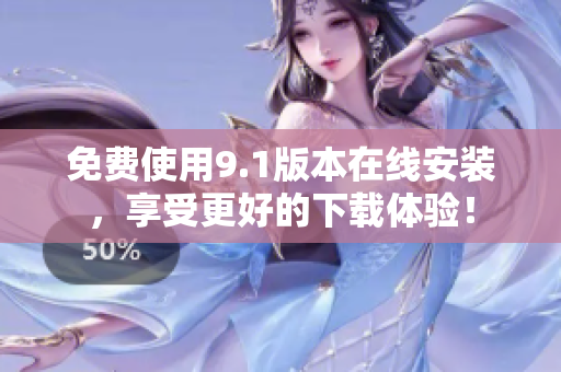 免费使用9.1版本在线安装，享受更好的下载体验！