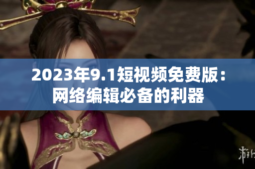 2023年9.1短视频免费版：网络编辑必备的利器