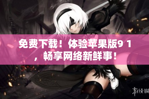 免费下载！体验苹果版9 1，畅享网络新鲜事！