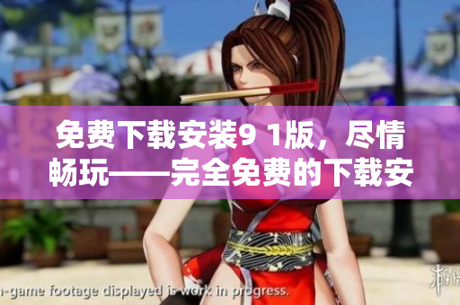 免费下载安装9 1版，尽情畅玩——完全免费的下载安装指南