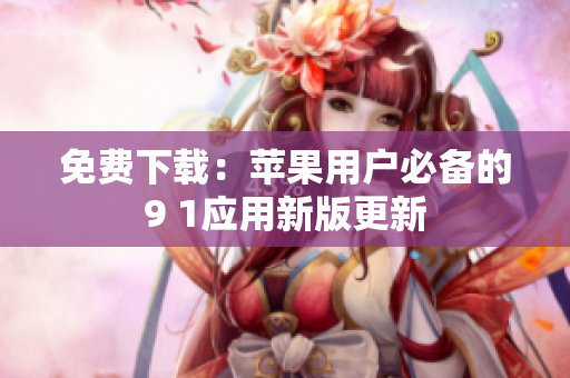 免费下载：苹果用户必备的9 1应用新版更新