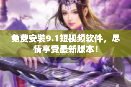 免费安装9.1短视频软件，尽情享受最新版本！