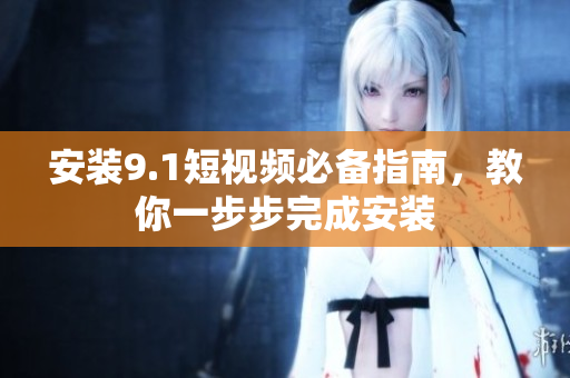安装9.1短视频必备指南，教你一步步完成安装