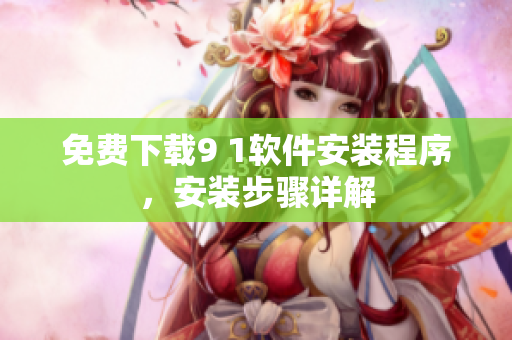 免费下载9 1软件安装程序，安装步骤详解