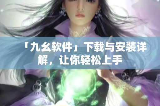 「九幺软件」下载与安装详解，让你轻松上手