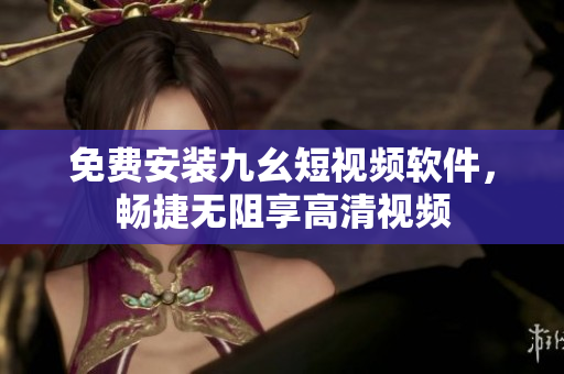 免费安装九幺短视频软件，畅捷无阻享高清视频