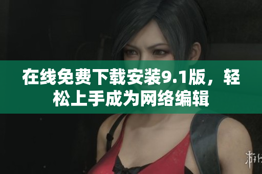 在线免费下载安装9.1版，轻松上手成为网络编辑
