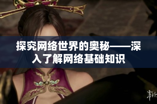 探究网络世界的奥秘——深入了解网络基础知识