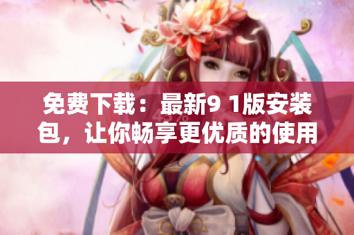 免费下载：最新9 1版安装包，让你畅享更优质的使用体验