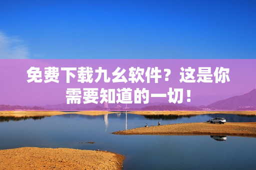 免费下载九幺软件？这是你需要知道的一切！