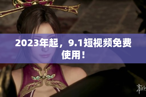 2023年起，9.1短视频免费使用！