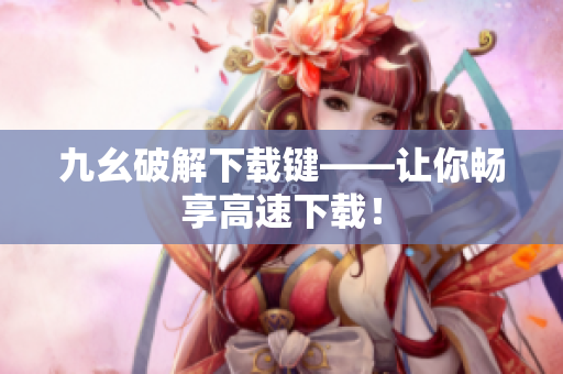 九幺破解下载键——让你畅享高速下载！