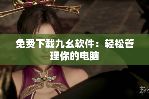 免费下载九幺软件：轻松管理你的电脑