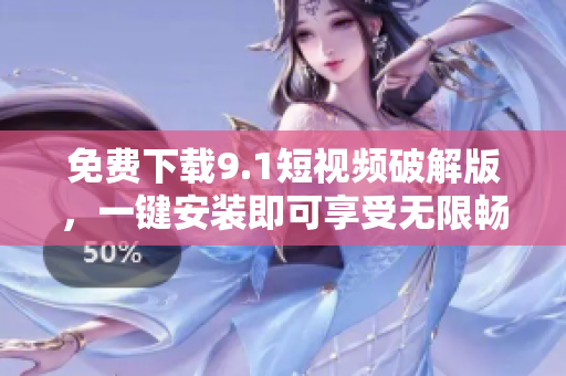 免费下载9.1短视频破解版，一键安装即可享受无限畅玩！