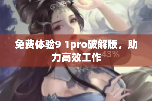 免费体验9 1pro破解版，助力高效工作