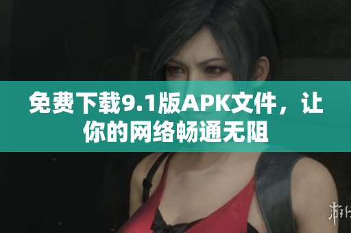 免费下载9.1版APK文件，让你的网络畅通无阻