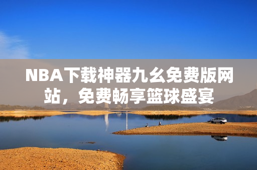 NBA下载神器九幺免费版网站，免费畅享篮球盛宴
