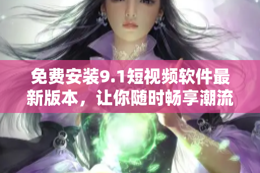 免费安装9.1短视频软件最新版本，让你随时畅享潮流视频！